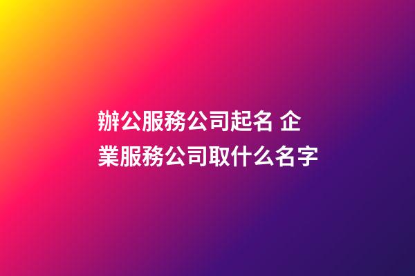 辦公服務公司起名 企業服務公司取什么名字-第1張-公司起名-玄機派